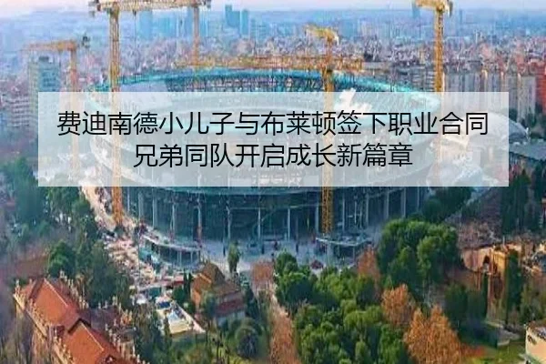 费迪南德小儿子与布莱顿签下职业合同 兄弟同队开启成长新篇章