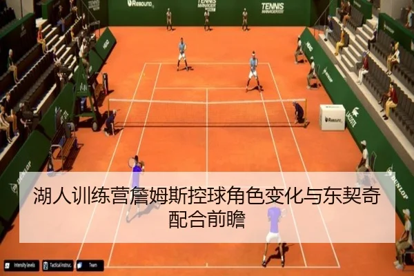 湖人训练营詹姆斯控球角色变化与东契奇配合前瞻